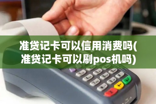准贷记卡可以信用消费吗(准贷记卡可以刷pos机吗)