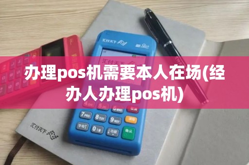 办理pos机需要本人在场(经办人办理pos机)