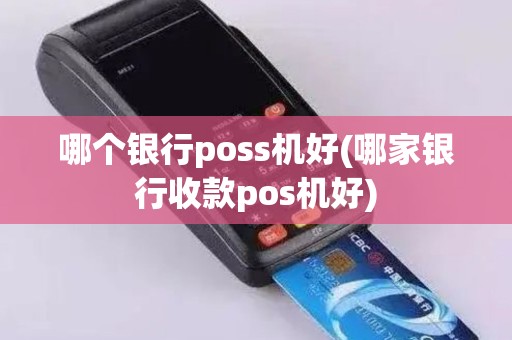 哪个银行poss机好(哪家银行收款pos机好)