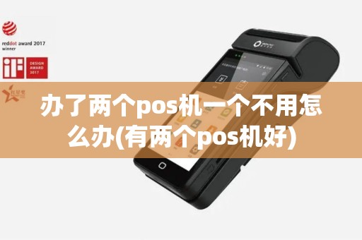 办了两个pos机一个不用怎么办(有两个pos机好)