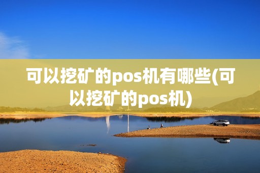 可以挖矿的pos机有哪些(可以挖矿的pos机)
