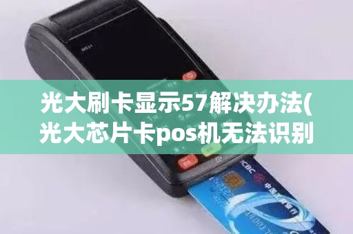 光大刷卡显示57解决办法(光大芯片卡pos机无法识别)