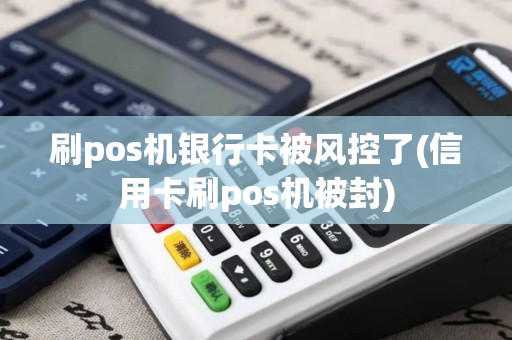 刷pos机银行卡被风控了(信用卡刷pos机被封)