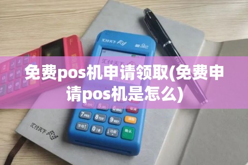 免费pos机申请领取(免费申请pos机是怎么)