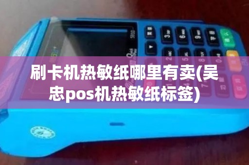 刷卡机热敏纸哪里有卖(吴忠pos机热敏纸标签)