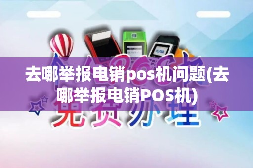 去哪举报电销pos机问题(去哪举报电销POS机)