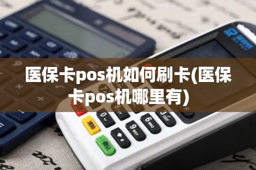 医保卡pos机如何刷卡(医保卡pos机哪里有)