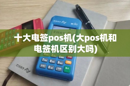 十大电签pos机(大pos机和电签机区别大吗)