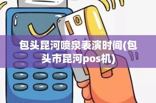 包头昆河喷泉表演时间(包头市昆河pos机)