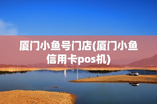 厦门小鱼号门店(厦门小鱼信用卡pos机)
