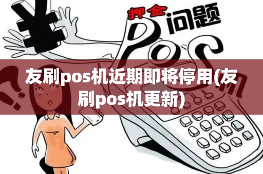 友刷pos机近期即将停用(友刷pos机更新)