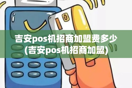 吉安pos机招商加盟费多少(吉安pos机招商加盟)