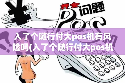 入了个随行付大pos机有风险吗(入了个随行付大pos机)