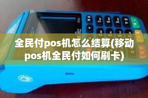 全民付pos机怎么结算(移动pos机全民付如何刷卡)