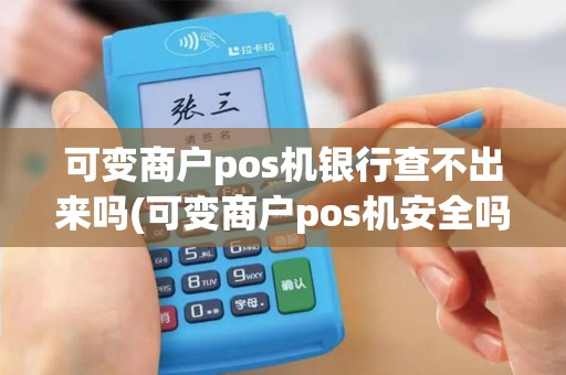 可变商户pos机银行查不出来吗(可变商户pos机安全吗)