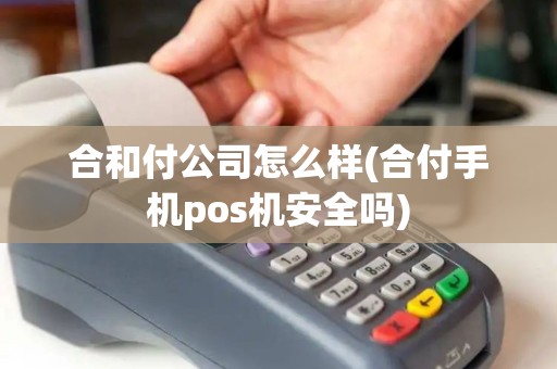 合和付公司怎么样(合付手机pos机安全吗)