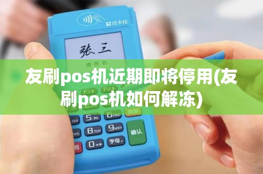 友刷pos机近期即将停用(友刷pos机如何解冻)