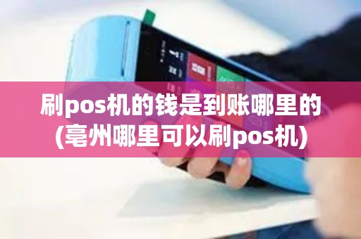 刷pos机的钱是到账哪里的(亳州哪里可以刷pos机)