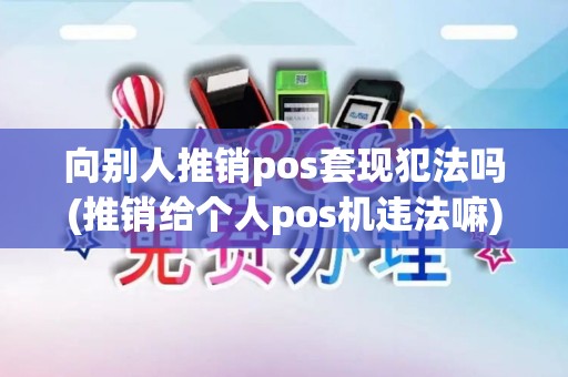 向别人推销pos套现犯法吗(推销给个人pos机违法嘛)