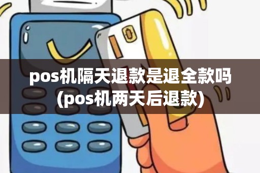 pos机隔天退款是退全款吗(pos机两天后退款)