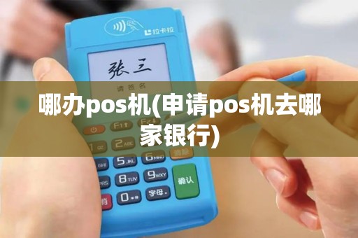 哪办pos机(申请pos机去哪家银行)