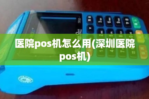 医院pos机怎么用(深圳医院pos机)