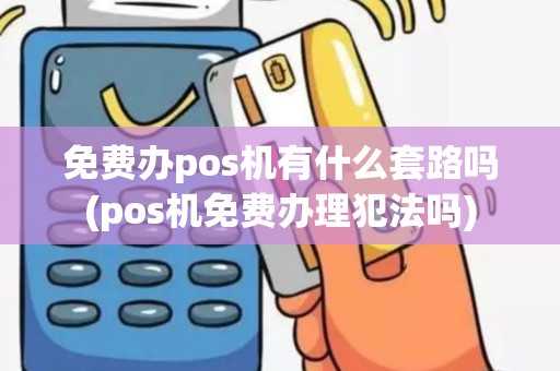 免费办pos机有什么套路吗(pos机免费办理犯法吗)