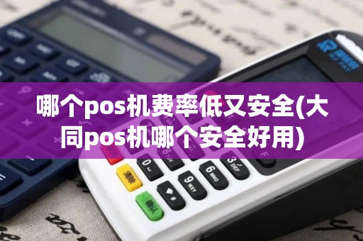 哪个pos机费率低又安全(大同pos机哪个安全好用)
