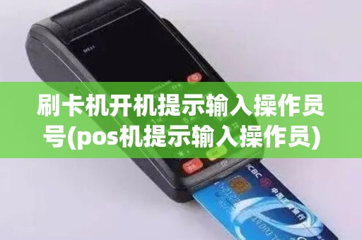 刷卡机开机提示输入操作员号(pos机提示输入操作员)