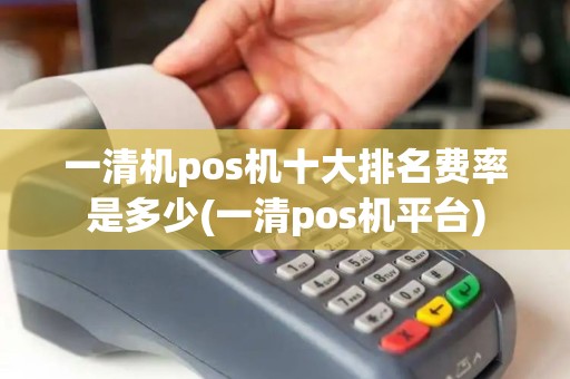 一清机pos机十大排名费率是多少(一清pos机平台)