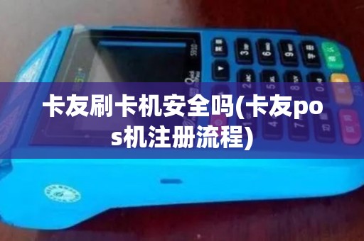 卡友刷卡机安全吗(卡友pos机注册流程)
