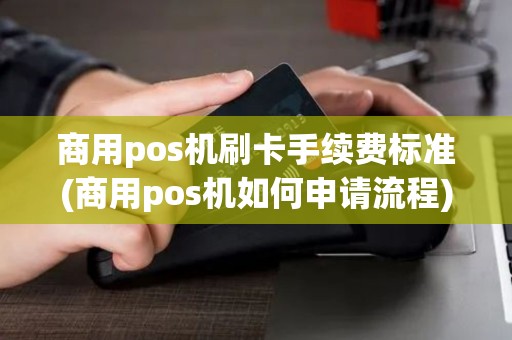 商用pos机刷卡手续费标准(商用pos机如何申请流程)