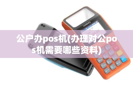 公户办pos机(办理对公pos机需要哪些资料)