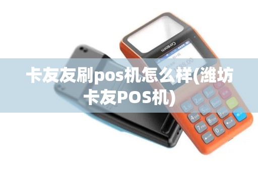 卡友友刷pos机怎么样(潍坊卡友POS机)