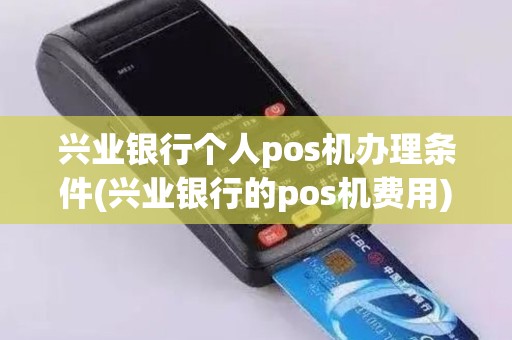 兴业银行个人pos机办理条件(兴业银行的pos机费用)