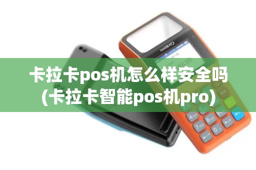 卡拉卡pos机怎么样安全吗(卡拉卡智能pos机pro)