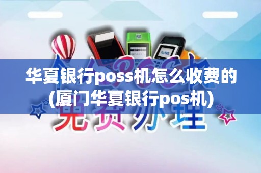 华夏银行poss机怎么收费的(厦门华夏银行pos机)
