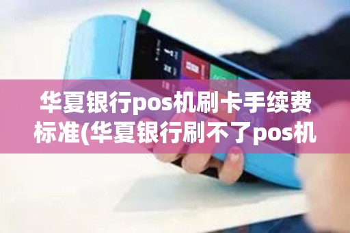 华夏银行pos机刷卡手续费标准(华夏银行刷不了pos机)