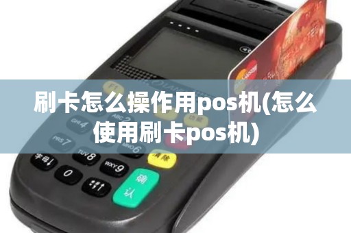 刷卡怎么操作用pos机(怎么使用刷卡pos机)
