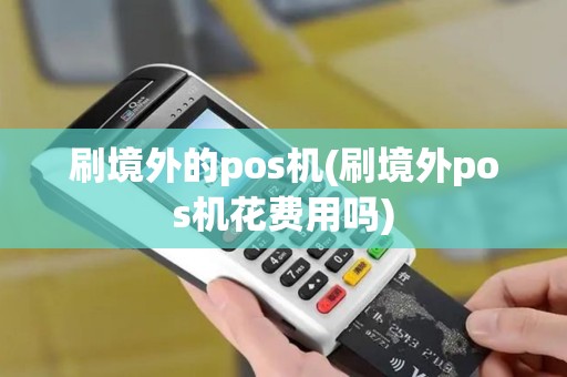 刷境外的pos机(刷境外pos机花费用吗)