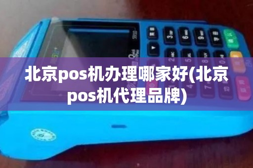 北京pos机办理哪家好(北京pos机代理品牌)