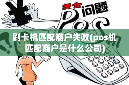 刷卡机匹配商户失败(pos机匹配商户是什么公司)
