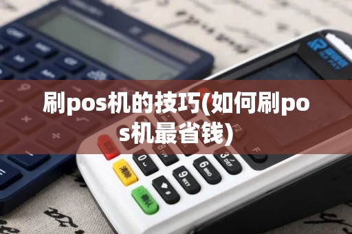 刷pos机的技巧(如何刷pos机最省钱)