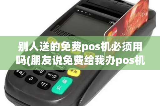 别人送的免费pos机必须用吗(朋友说免费给我办pos机)