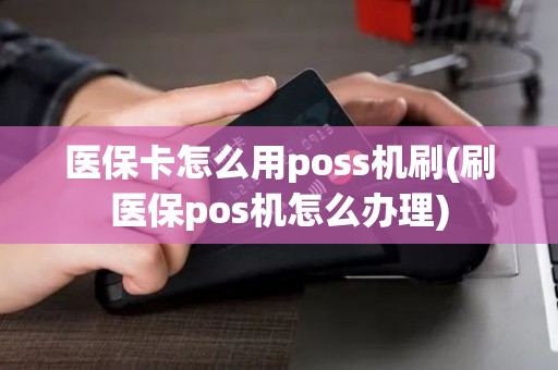医保卡怎么用poss机刷(刷医保pos机怎么办理)