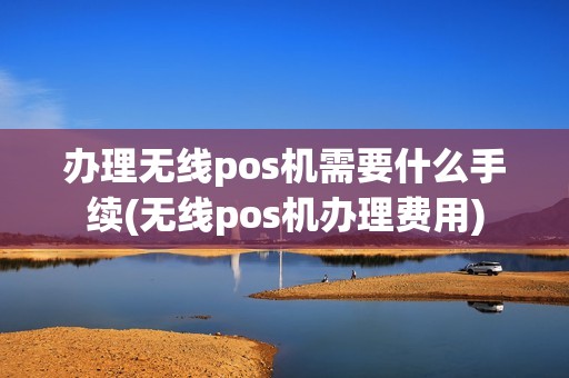 办理无线pos机需要什么手续(无线pos机办理费用)