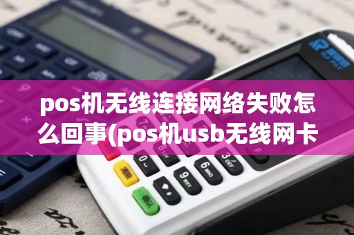 pos机无线连接网络失败怎么回事(pos机usb无线网卡)