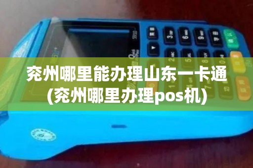 兖州哪里能办理山东一卡通(兖州哪里办理pos机)