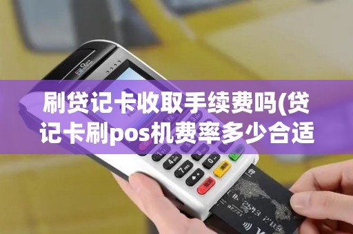 刷贷记卡收取手续费吗(贷记卡刷pos机费率多少合适)