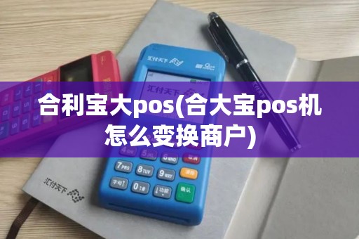 合利宝大pos(合大宝pos机怎么变换商户)